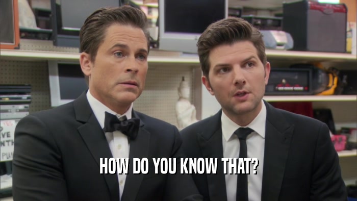 HOW DO YOU KNOW THAT?  