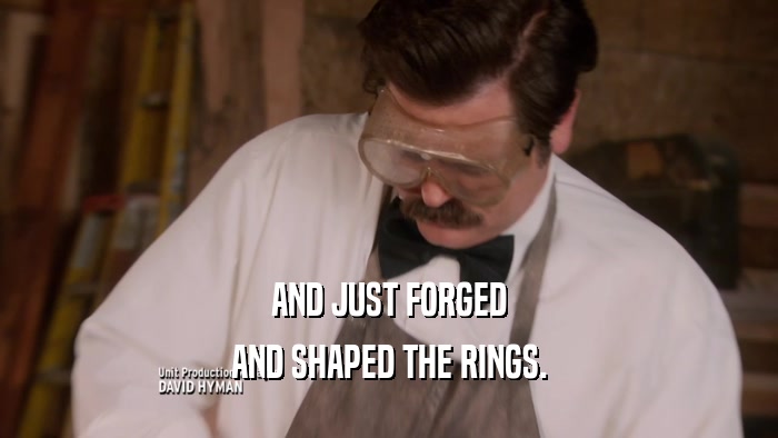 AND JUST FORGED AND SHAPED THE RINGS. 
