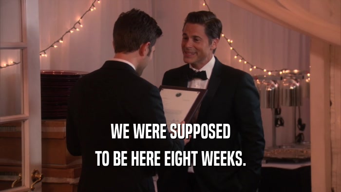 WE WERE SUPPOSED TO BE HERE EIGHT WEEKS. 