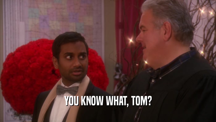 YOU KNOW WHAT, TOM?  