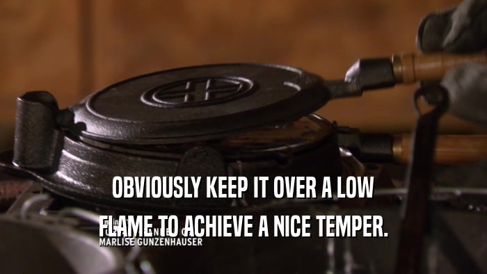 OBVIOUSLY KEEP IT OVER A LOW FLAME TO ACHIEVE A NICE TEMPER. 