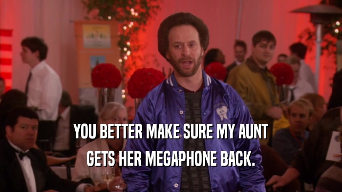 YOU BETTER MAKE SURE MY AUNT GETS HER MEGAPHONE BACK. 