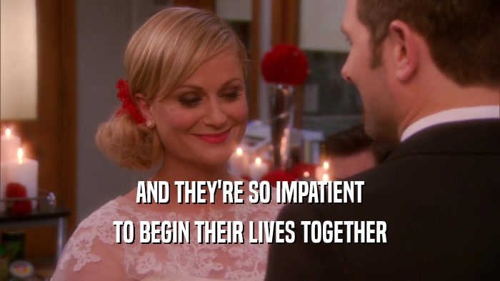 AND THEY'RE SO IMPATIENT TO BEGIN THEIR LIVES TOGETHER 