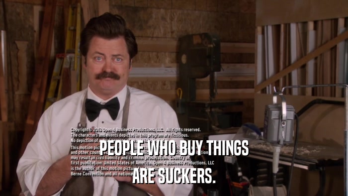 PEOPLE WHO BUY THINGS ARE SUCKERS. 