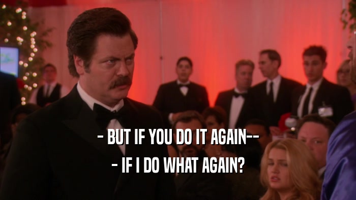 - BUT IF YOU DO IT AGAIN-- - IF I DO WHAT AGAIN? 
