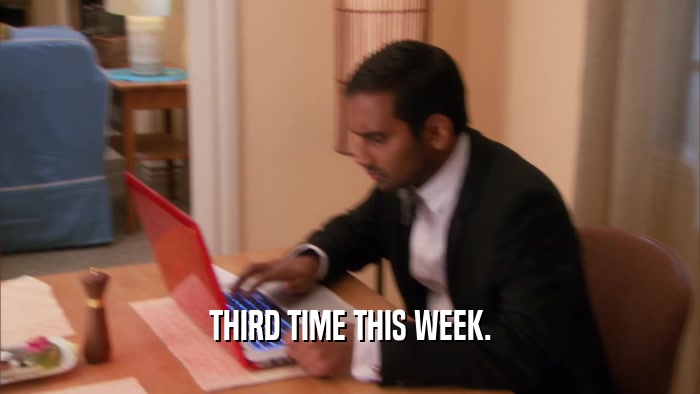 THIRD TIME THIS WEEK.  