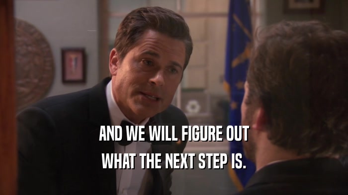 AND WE WILL FIGURE OUT WHAT THE NEXT STEP IS. 