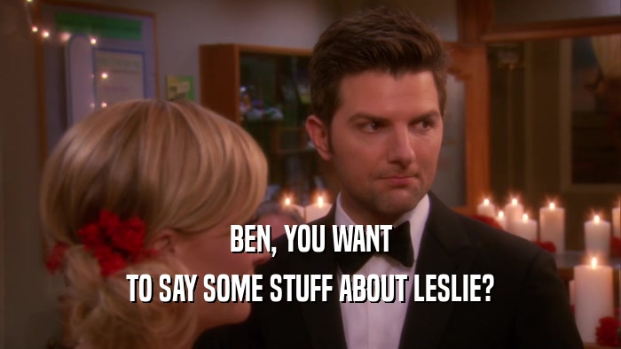 BEN, YOU WANT TO SAY SOME STUFF ABOUT LESLIE? 