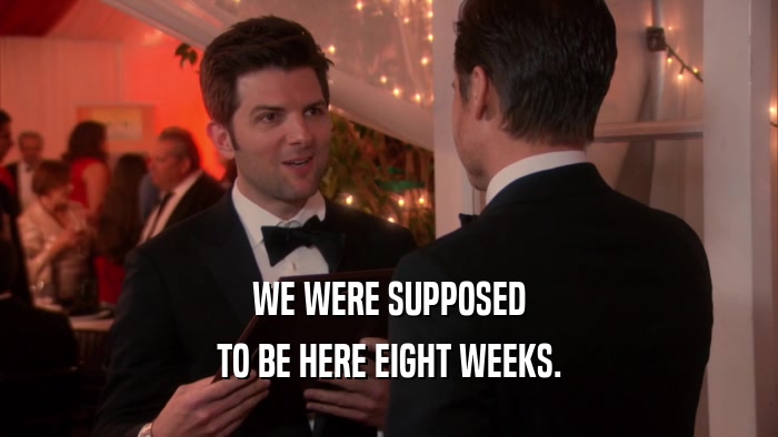 WE WERE SUPPOSED TO BE HERE EIGHT WEEKS. 