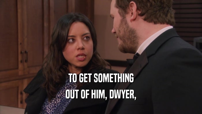 TO GET SOMETHING
 OUT OF HIM, DWYER,
 