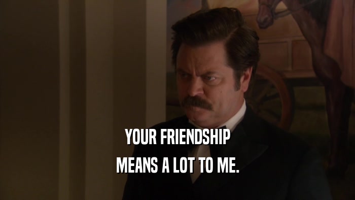 YOUR FRIENDSHIP MEANS A LOT TO ME. 