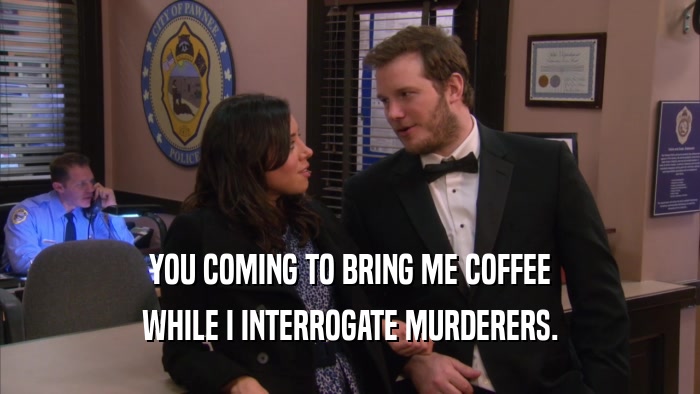 YOU COMING TO BRING ME COFFEE WHILE I INTERROGATE MURDERERS. 