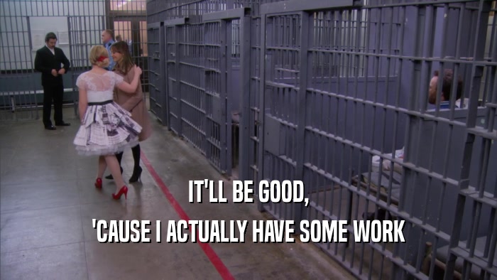 IT'LL BE GOOD, 'CAUSE I ACTUALLY HAVE SOME WORK 