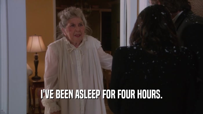 I'VE BEEN ASLEEP FOR FOUR HOURS.  
