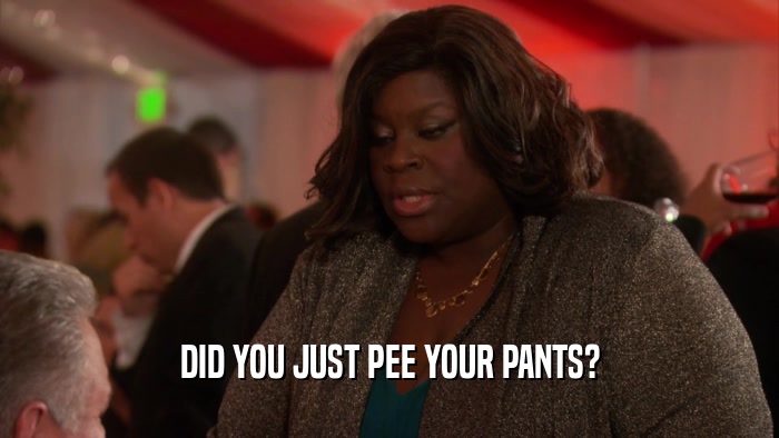 DID YOU JUST PEE YOUR PANTS?  