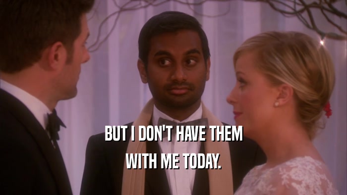 BUT I DON'T HAVE THEM WITH ME TODAY. 