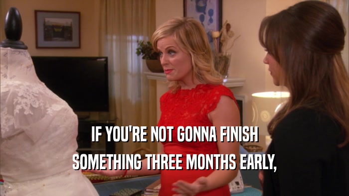 IF YOU'RE NOT GONNA FINISH SOMETHING THREE MONTHS EARLY, 