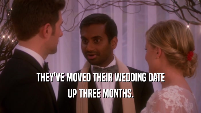 THEY'VE MOVED THEIR WEDDING DATE UP THREE MONTHS. 