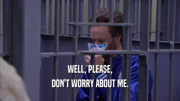 WELL, PLEASE, DON'T WORRY ABOUT ME. 