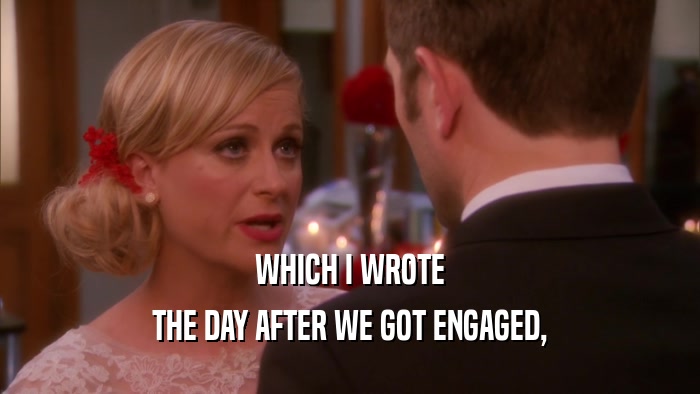 WHICH I WROTE THE DAY AFTER WE GOT ENGAGED, 
