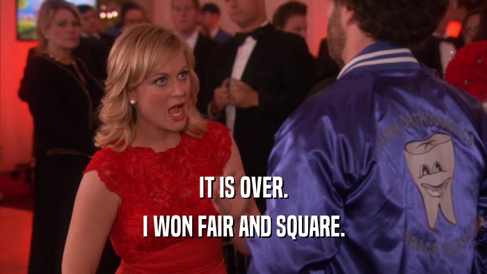 IT IS OVER. I WON FAIR AND SQUARE. 