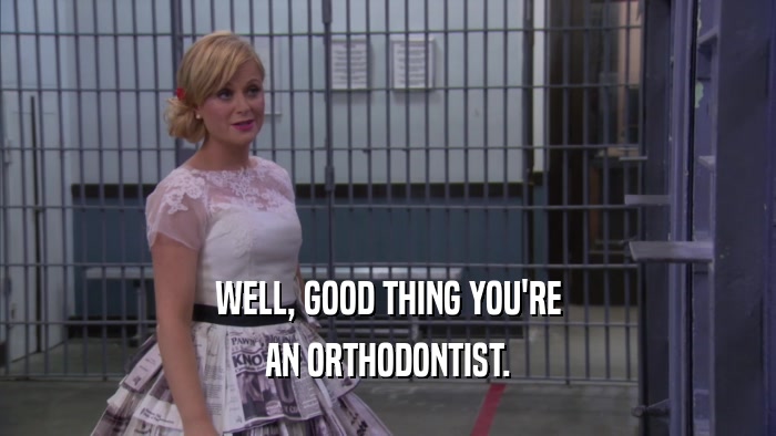 WELL, GOOD THING YOU'RE AN ORTHODONTIST. 