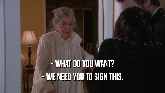 - WHAT DO YOU WANT? - WE NEED YOU TO SIGN THIS. 
