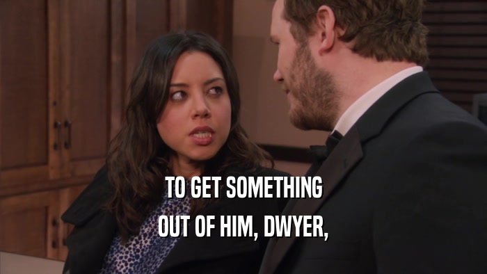 TO GET SOMETHING
 OUT OF HIM, DWYER,
 