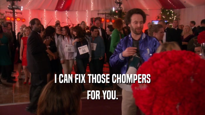 I CAN FIX THOSE CHOMPERS FOR YOU. 