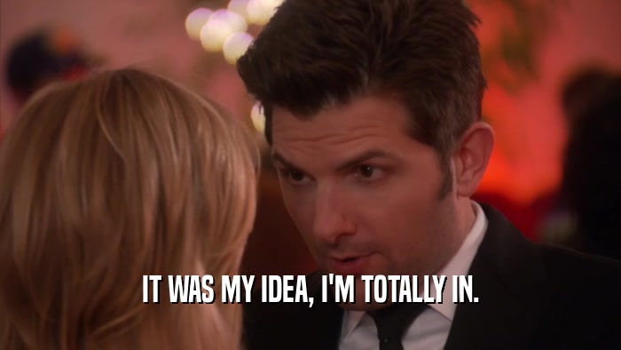 IT WAS MY IDEA, I'M TOTALLY IN.  