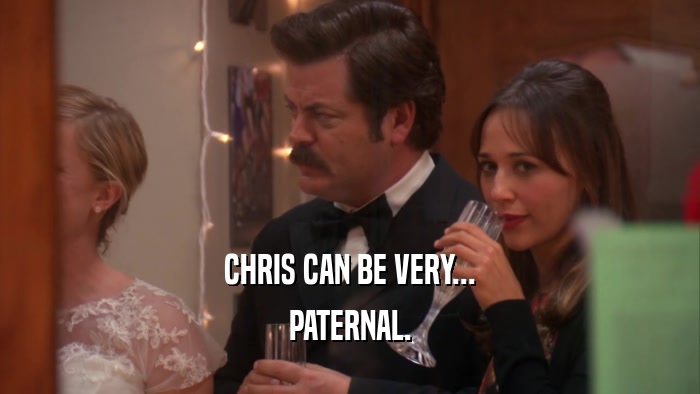 CHRIS CAN BE VERY... PATERNAL. 