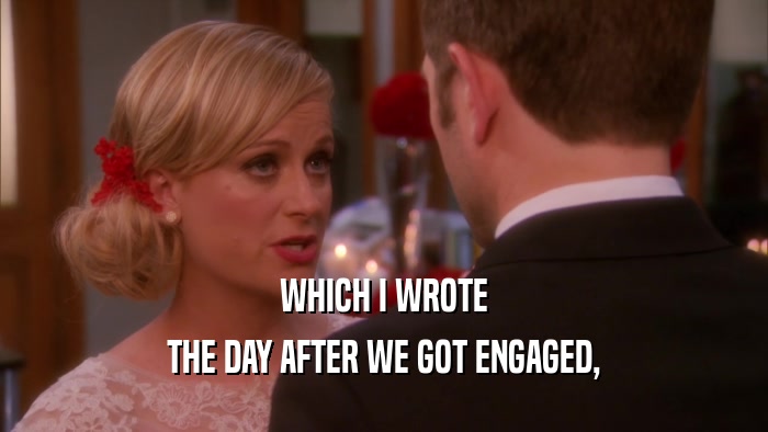 WHICH I WROTE THE DAY AFTER WE GOT ENGAGED, 