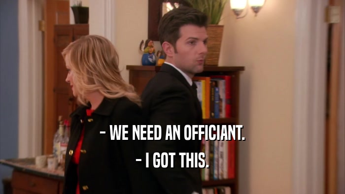 - WE NEED AN OFFICIANT.
 - I GOT THIS.
 