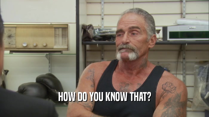 HOW DO YOU KNOW THAT?  