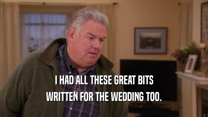 I HAD ALL THESE GREAT BITS WRITTEN FOR THE WEDDING TOO. 