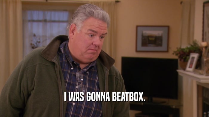 I WAS GONNA BEATBOX.  
