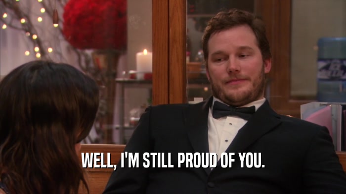 WELL, I'M STILL PROUD OF YOU.  