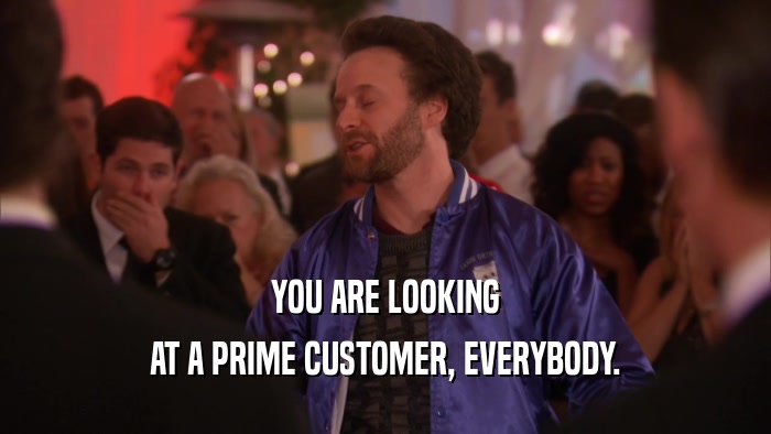 YOU ARE LOOKING AT A PRIME CUSTOMER, EVERYBODY. 