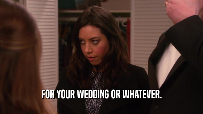 FOR YOUR WEDDING OR WHATEVER.  