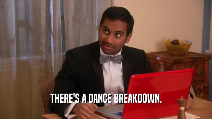 THERE'S A DANCE BREAKDOWN.  