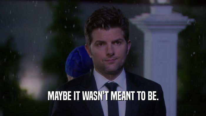 MAYBE IT WASN'T MEANT TO BE.  