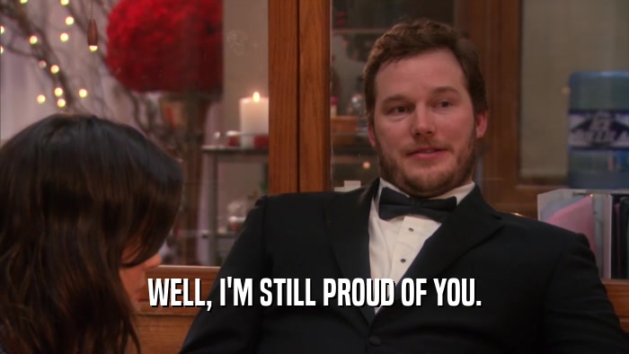 WELL, I'M STILL PROUD OF YOU.  