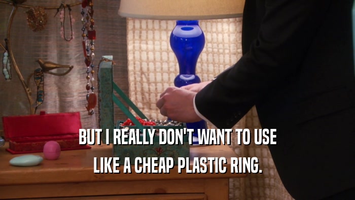 BUT I REALLY DON'T WANT TO USE
 LIKE A CHEAP PLASTIC RING.
 