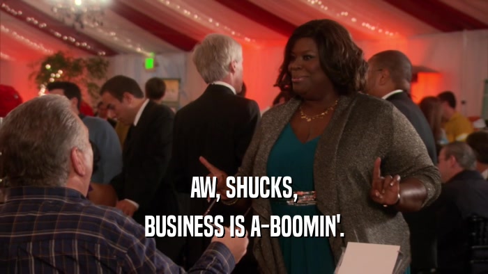 AW, SHUCKS, BUSINESS IS A-BOOMIN'. 