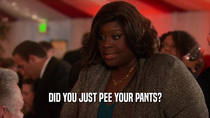 DID YOU JUST PEE YOUR PANTS?  