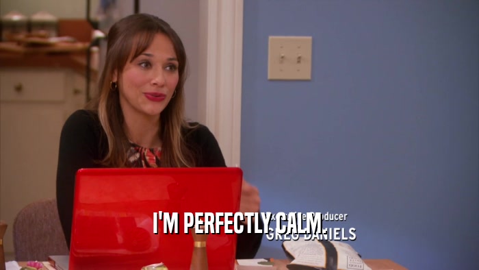 I'M PERFECTLY CALM.  
