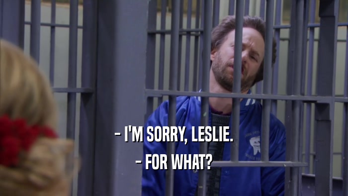 - I'M SORRY, LESLIE. - FOR WHAT? 