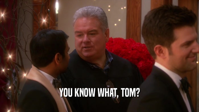 YOU KNOW WHAT, TOM?  