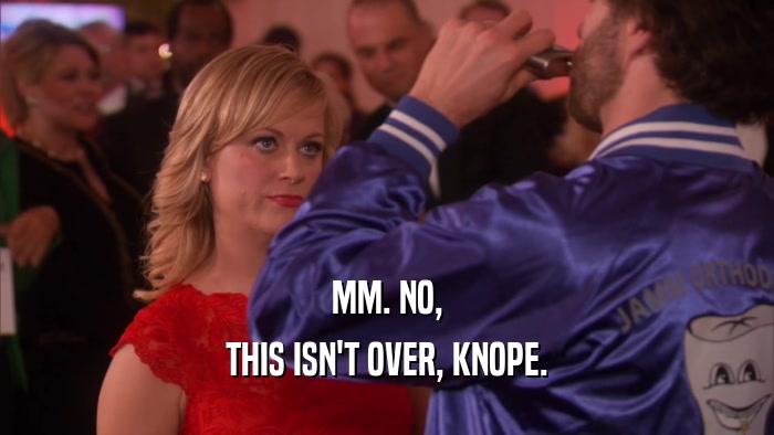 MM. NO, THIS ISN'T OVER, KNOPE. 