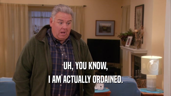 UH, YOU KNOW, I AM ACTUALLY ORDAINED. 